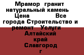 Мрамор, гранит, натуральный камень! › Цена ­ 10 000 - Все города Строительство и ремонт » Услуги   . Алтайский край,Славгород г.